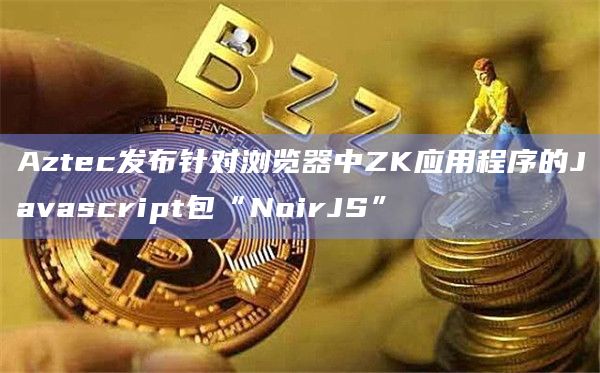 Aztec发布针对浏览器中ZK应用程序的Javascript包“NoirJS”