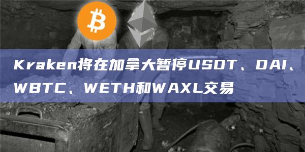 Kraken将在加拿大暂停USDT、DAI、WBTC、WETH和WAXL交易