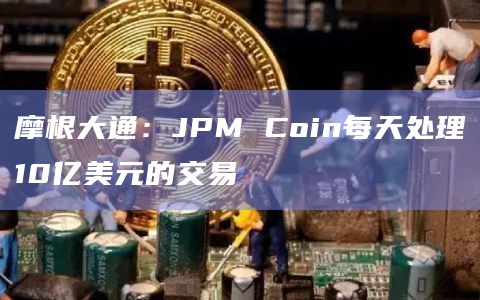 摩根大通：JPM Coin每天处理10亿美元的交易