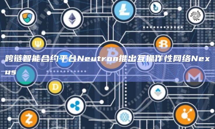 跨链智能合约平台Neutron推出互操作性网络Nexus