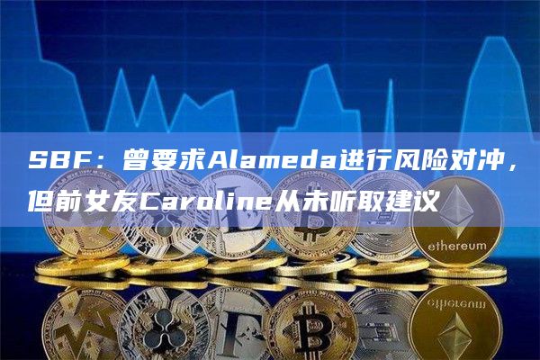 SBF：曾要求Alameda进行风险对冲，但前女友Caroline从未听取建议