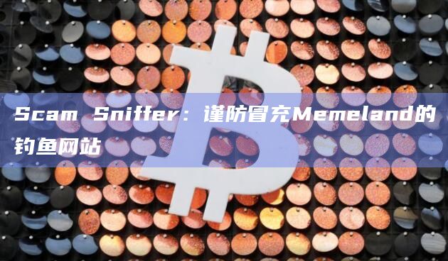 Scam Sniffer：谨防冒充Memeland的钓鱼网站