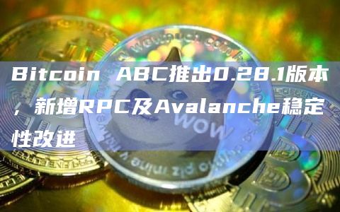 Bitcoin ABC推出0.28.1版本，新增RPC及Avalanche稳定性改进