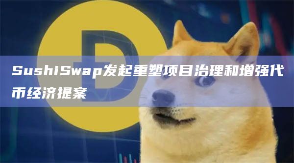 SushiSwap发起重塑项目治理和增强代币经济提案