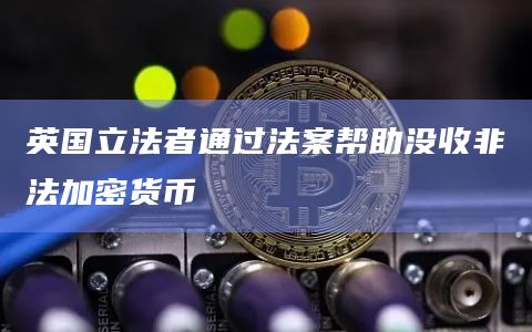 英国立法者通过法案帮助没收非法加密货币
