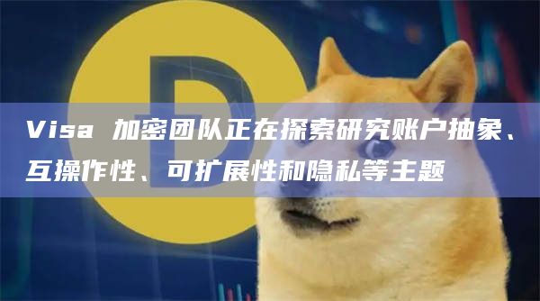 Visa 加密团队正在探索研究账户抽象、互操作性、可扩展性和隐私等主题