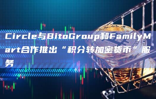 Circle与BitoGroup和FamilyMart合作推出“积分转加密货币”服务