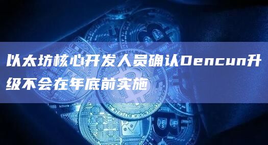 以太坊核心开发人员确认Dencun升级不会在年底前实施