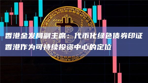 香港金发局副主席：代币化绿色债券印证香港作为可持续投资中心的定位