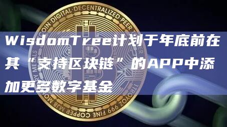 WisdomTree计划于年底前在其“支持区块链”的APP中添加更多数字基金