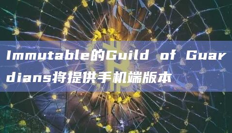 Immutable的Guild of Guardians将提供手机端版本