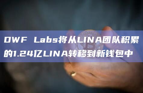 DWF Labs将从LINA团队积累的1.24亿LINA转移到新钱包中
