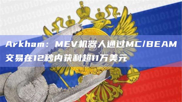Arkham：MEV机器人通过MC/BEAM交易在12秒内获利超11万美元