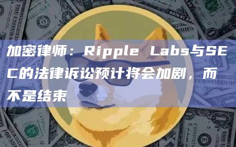 加密律师：Ripple Labs与SEC的法律诉讼预计将会加剧，而不是结束