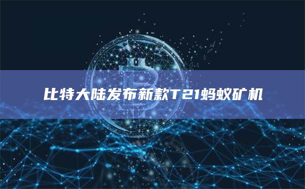 比特大陆发布新款T21蚂蚁矿机