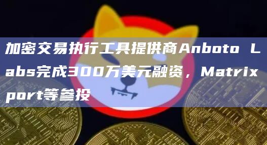 加密交易执行工具提供商Anboto Labs完成300万美元融资，Matrixport等参投