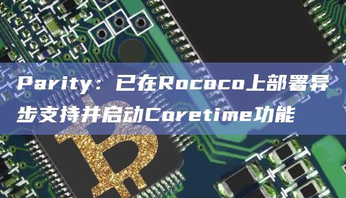 Parity：已在Rococo上部署异步支持并启动Coretime功能