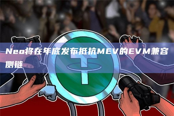 Neo将在年底发布抵抗MEV的EVM兼容侧链