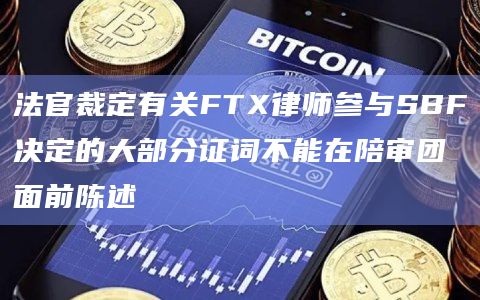 法官裁定有关FTX律师参与SBF决定的大部分证词不能在陪审团面前陈述