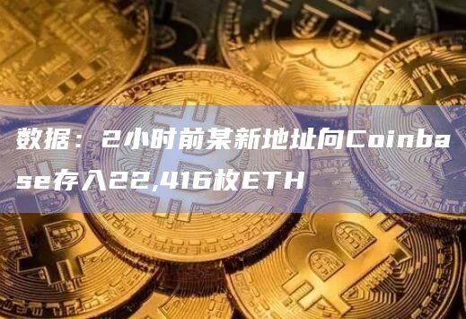 数据：2小时前某新地址向Coinbase存入22,416枚ETH