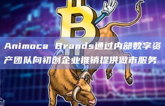 Animoca Brands通过内部数字资产团队向初创企业推销提供做市服务