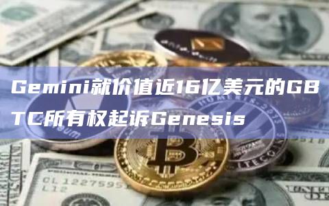 Gemini就价值近16亿美元的GBTC所有权起诉Genesis