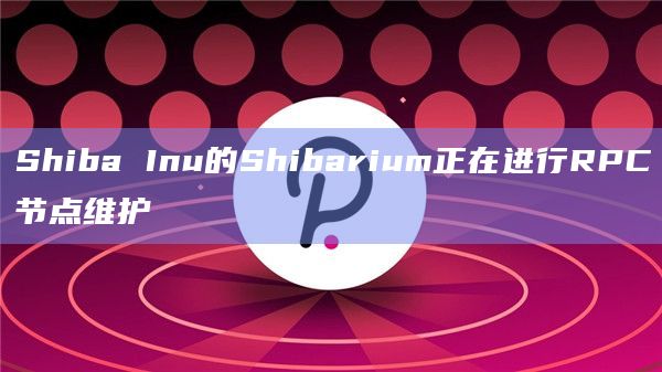 Shiba Inu的Shibarium正在进行RPC节点维护