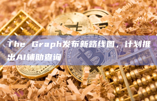 区块链数据协议The Graph公布了新的路线图"New Era"