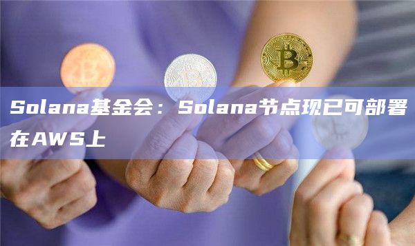 Solana基金会：Solana节点现已可部署在AWS上