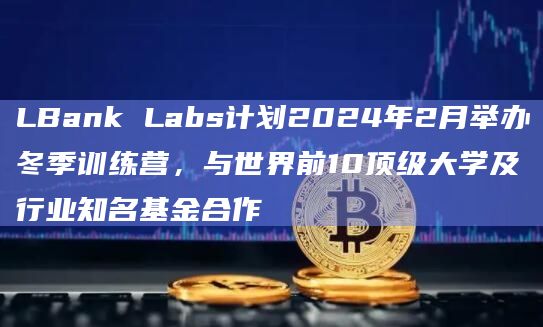 LBank Labs冬季训练营提供区块链资源培养和激励下一代区块链创新者