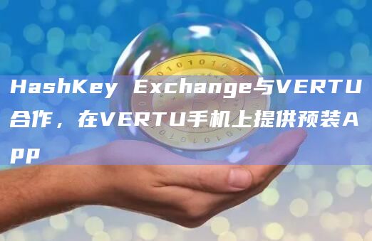 HashKey Exchange已与奢侈手机品牌VERTU合作