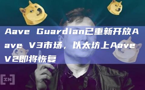 Aave Guardian已重新开放Aave V3市场,以太坊上Aave V2即将恢复