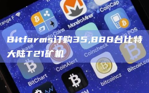 Bitfarms已获得额外28,000台比特大陆T21矿机的购买选择权