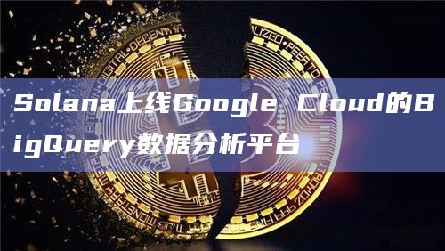 Google Cloud将Solana与其BigQuery数据分析服务集成