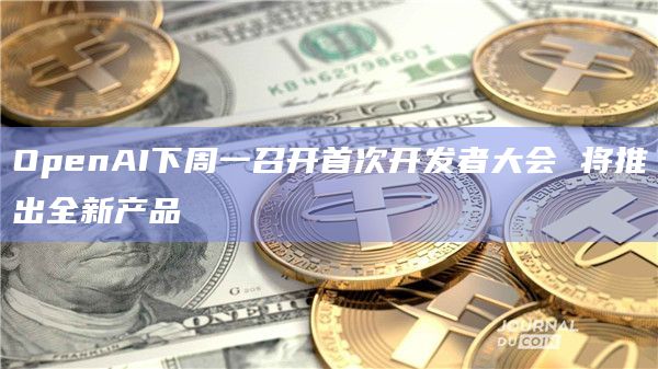 OpenAI下周一召开首次开发者大会还可能微调其最先进的人工智能模型GPT-4的能力