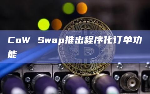 抗MEV去中心化交易协议CoW Swap宣布推出程序化订单功能