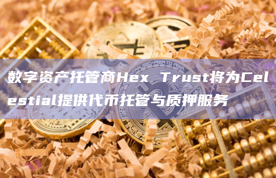 Hex Trust通过其机构级平台Hex Safe为 Celestia代币 (TIA) 提供安全托管服务
