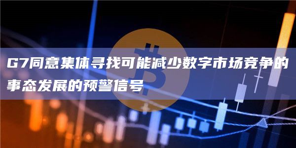 G7的政策制定者同意集体寻找可能减少数字市场竞争的事态发展的预警信号