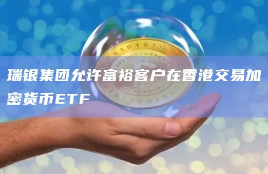 瑞银集团允许富裕客户在香港交易加密货币ETF