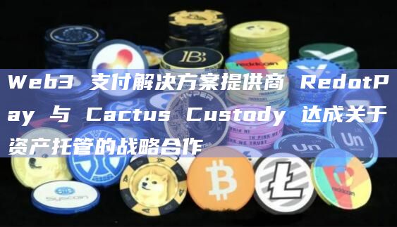 Web3合作确保RedotPay用户的数字资产将由Cactus Custody提供的独立钱包安全托管