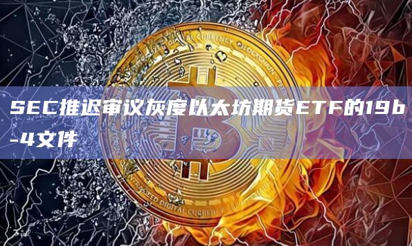 灰度以太坊期货ETF文件审议被SEC已经推迟了
