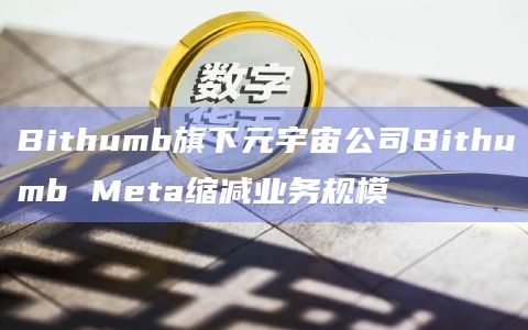 韩国加密交易所Bithumb旗下元宇宙子公司Bithumb Meta决定从11月起缩减业务规模