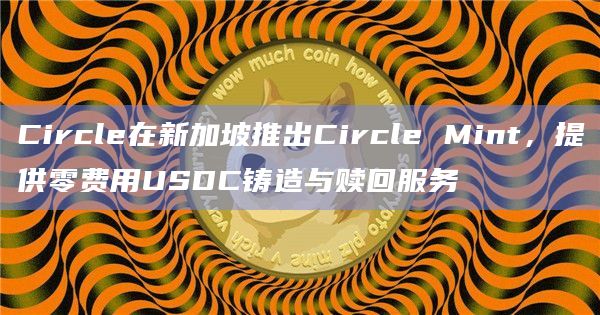 Circle为新加坡客户提供零费用USDC铸造与赎回服务