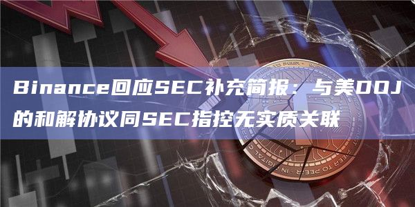 Binance币安与美DOJ的和解协议同SEC指控无实质关联