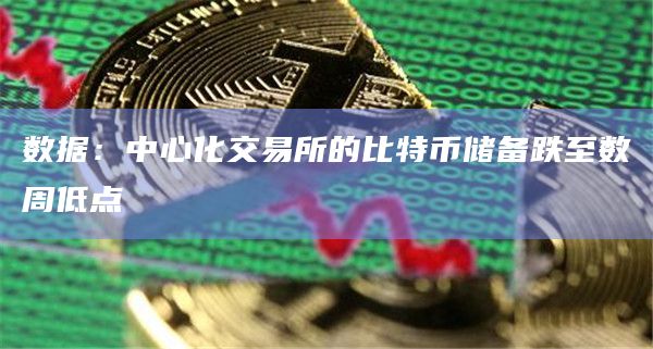 中心化交易所的比特币储备跌至数周低点