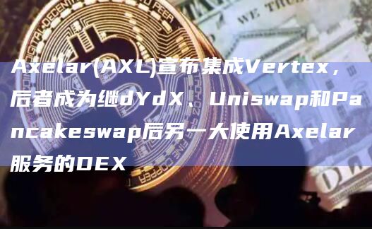 跨链基础设施协议Axelar宣布为DEX协议Vertex提供跨链互操作技术支持