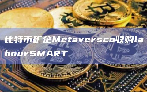 比特币矿企Metaversco并入Metaversco旗下全资子公司Epic Labor