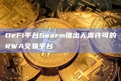 DeFi平台Swarm推出了世界资产交易平台“Open dOTC”