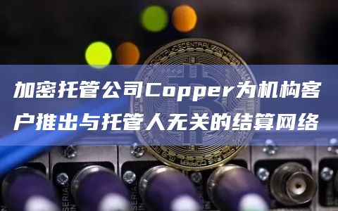 Copper是一家加密货币托管公司