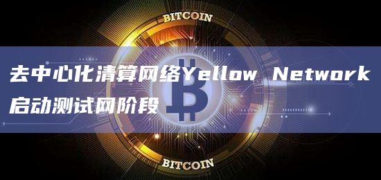 去中心化清算网络Yellow Network测试网将使用清算系统（清除同步）
